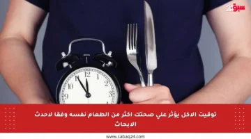 توقيت الأكل يؤثر على صحتك أكثر من الطعام نفسه وفقا لأحدث الأبحاث
